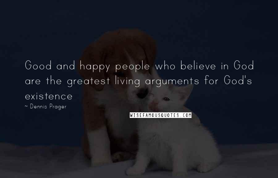 Dennis Prager Quotes: Good and happy people who believe in God are the greatest living arguments for God's existence