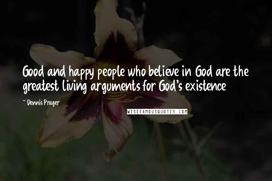 Dennis Prager Quotes: Good and happy people who believe in God are the greatest living arguments for God's existence