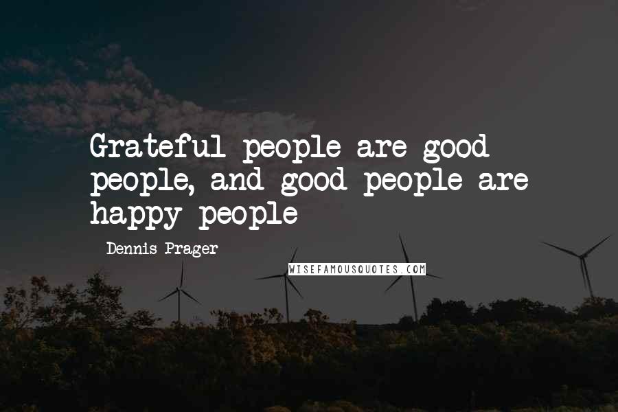 Dennis Prager Quotes: Grateful people are good people, and good people are happy people