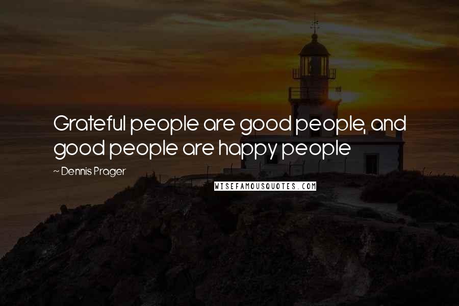 Dennis Prager Quotes: Grateful people are good people, and good people are happy people