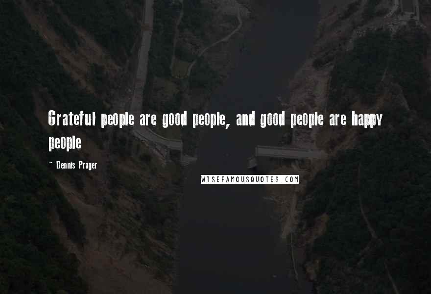 Dennis Prager Quotes: Grateful people are good people, and good people are happy people