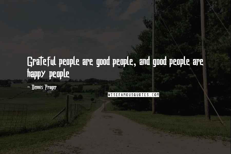 Dennis Prager Quotes: Grateful people are good people, and good people are happy people