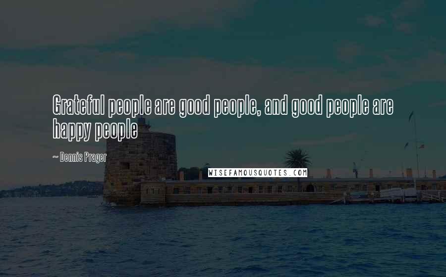 Dennis Prager Quotes: Grateful people are good people, and good people are happy people