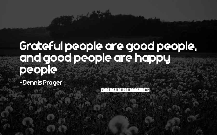 Dennis Prager Quotes: Grateful people are good people, and good people are happy people