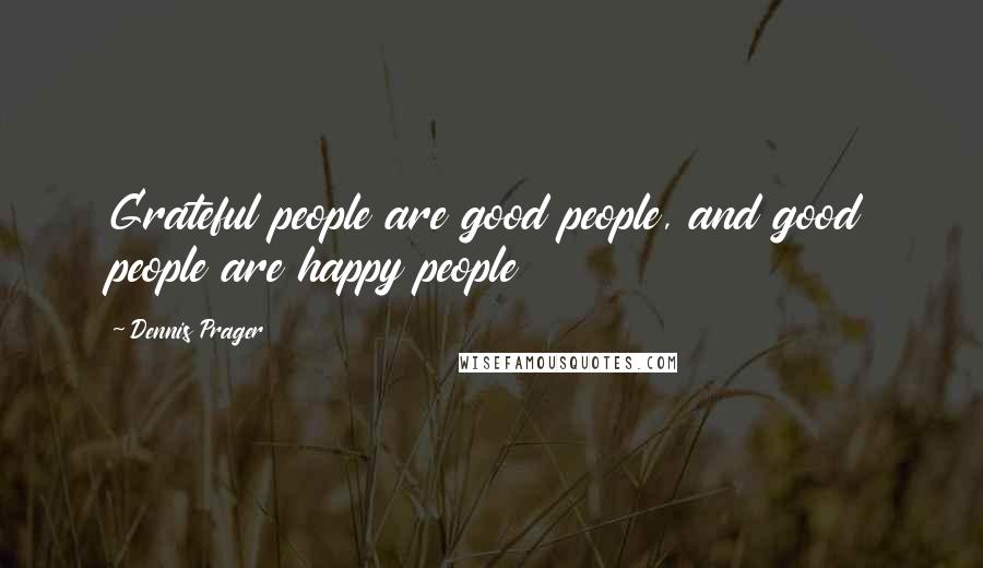 Dennis Prager Quotes: Grateful people are good people, and good people are happy people