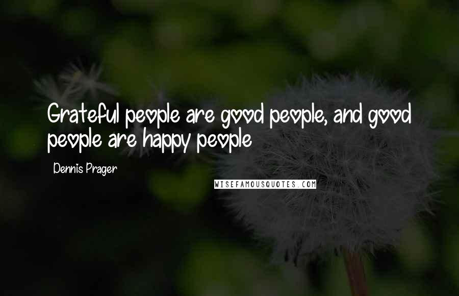 Dennis Prager Quotes: Grateful people are good people, and good people are happy people