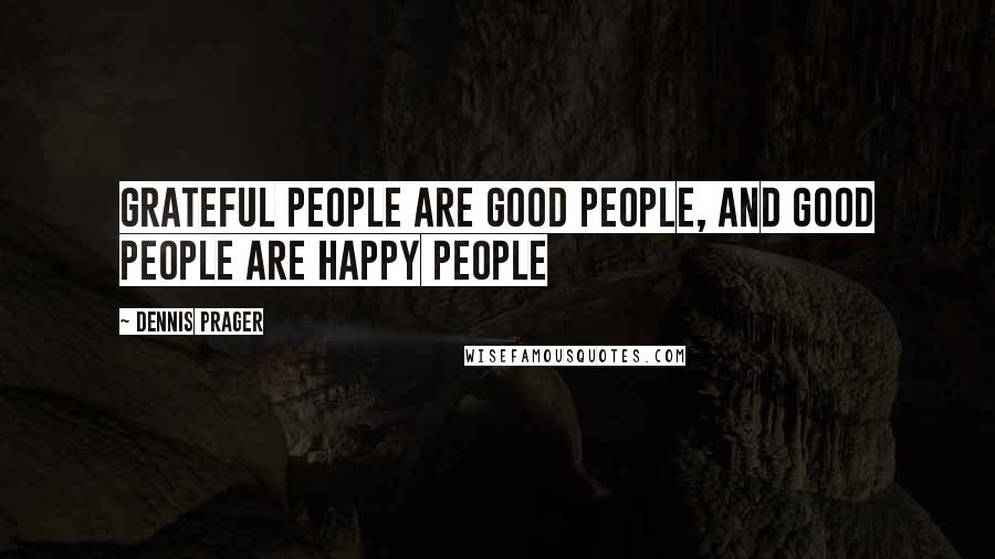 Dennis Prager Quotes: Grateful people are good people, and good people are happy people