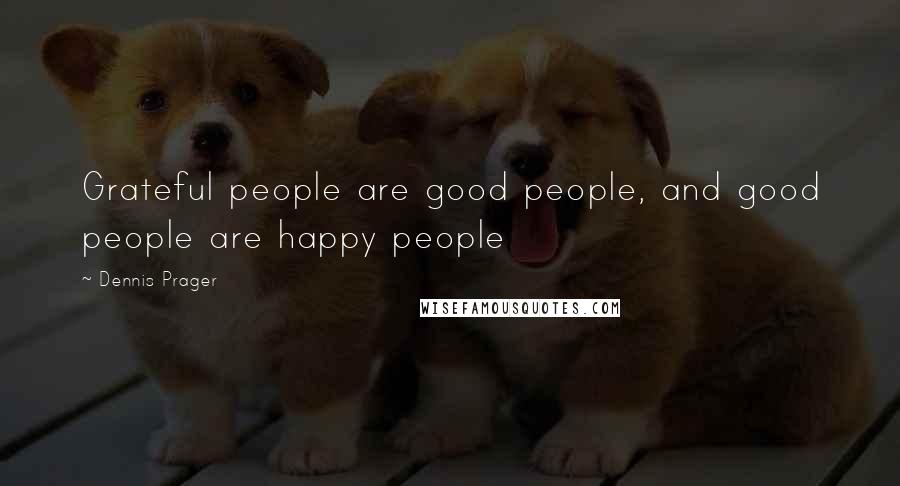 Dennis Prager Quotes: Grateful people are good people, and good people are happy people