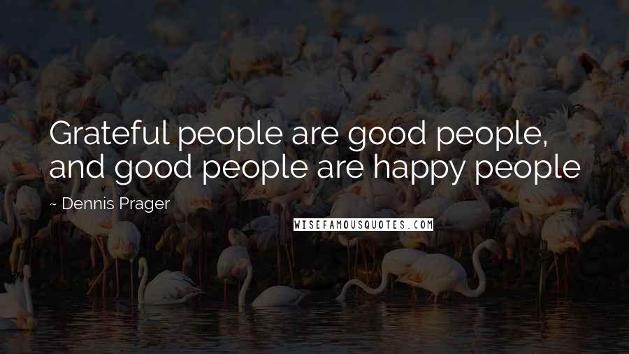 Dennis Prager Quotes: Grateful people are good people, and good people are happy people