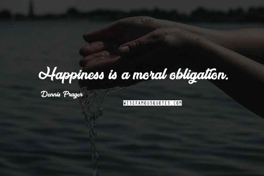 Dennis Prager Quotes: Happiness is a moral obligation.