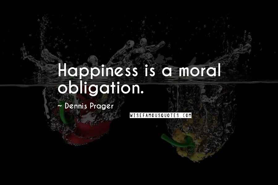 Dennis Prager Quotes: Happiness is a moral obligation.