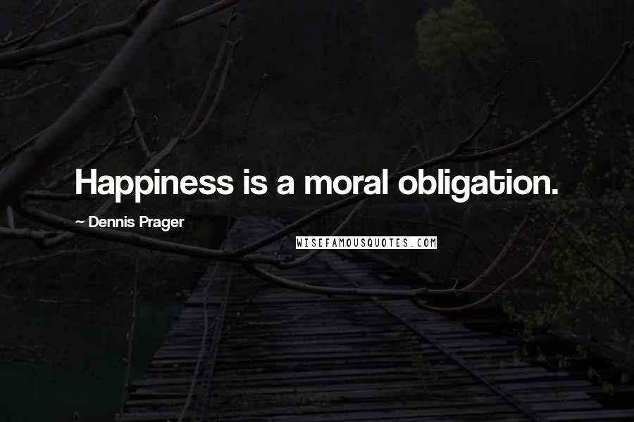 Dennis Prager Quotes: Happiness is a moral obligation.