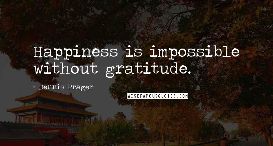 Dennis Prager Quotes: Happiness is impossible without gratitude.