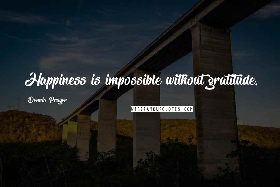 Dennis Prager Quotes: Happiness is impossible without gratitude.