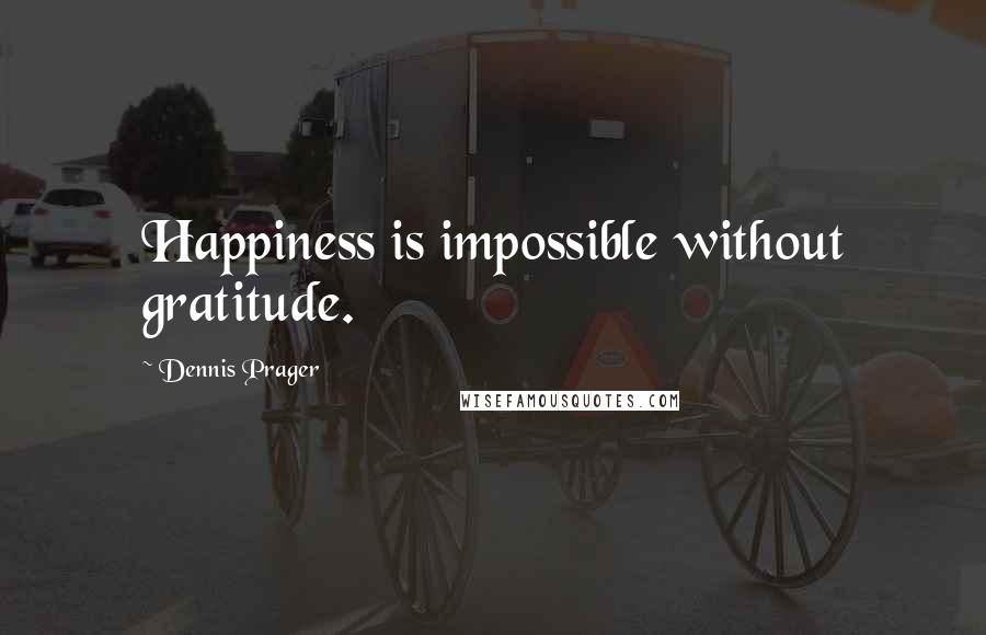 Dennis Prager Quotes: Happiness is impossible without gratitude.