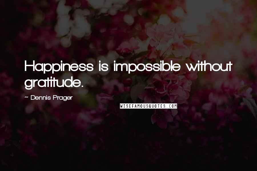 Dennis Prager Quotes: Happiness is impossible without gratitude.
