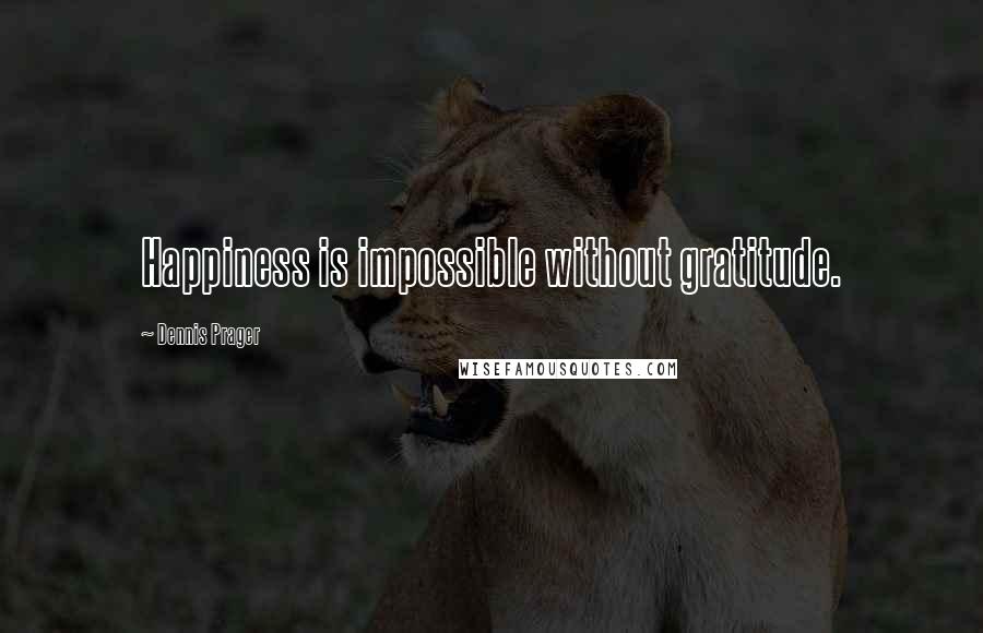 Dennis Prager Quotes: Happiness is impossible without gratitude.
