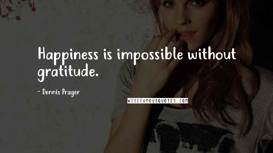Dennis Prager Quotes: Happiness is impossible without gratitude.