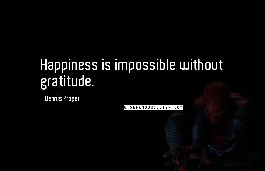 Dennis Prager Quotes: Happiness is impossible without gratitude.