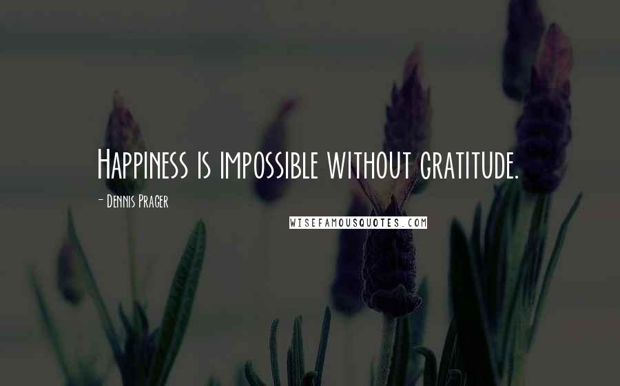 Dennis Prager Quotes: Happiness is impossible without gratitude.