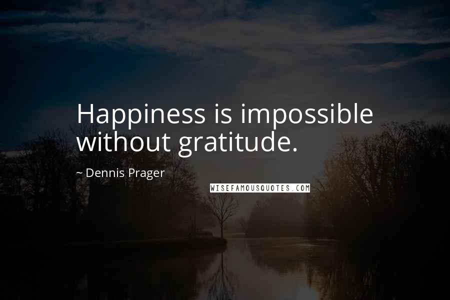 Dennis Prager Quotes: Happiness is impossible without gratitude.