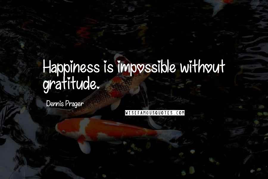 Dennis Prager Quotes: Happiness is impossible without gratitude.
