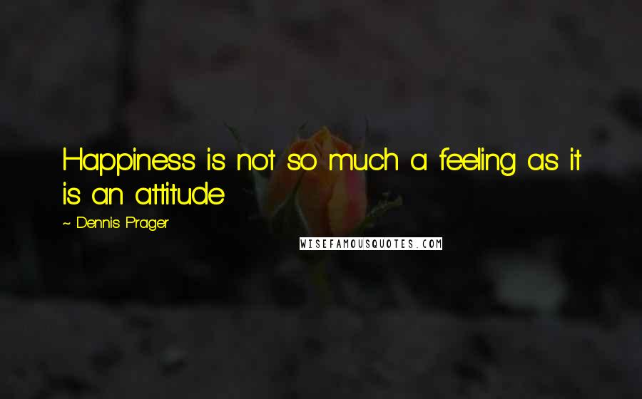 Dennis Prager Quotes: Happiness is not so much a feeling as it is an attitude