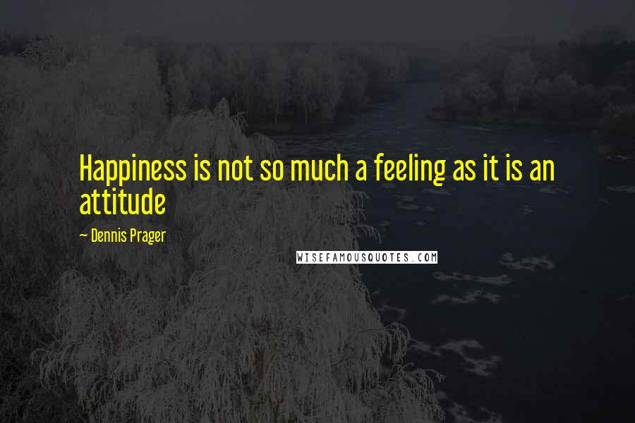 Dennis Prager Quotes: Happiness is not so much a feeling as it is an attitude