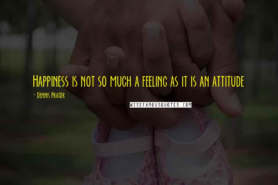 Dennis Prager Quotes: Happiness is not so much a feeling as it is an attitude