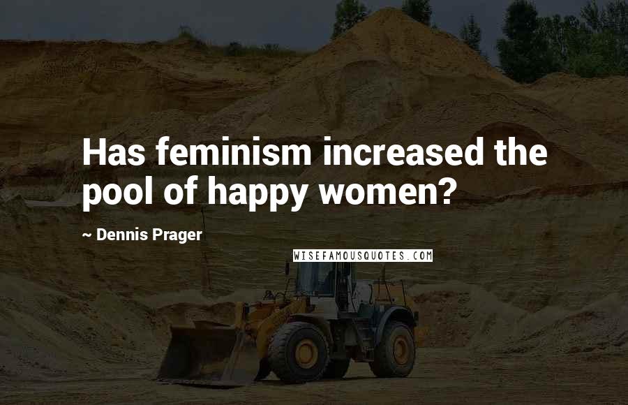 Dennis Prager Quotes: Has feminism increased the pool of happy women?