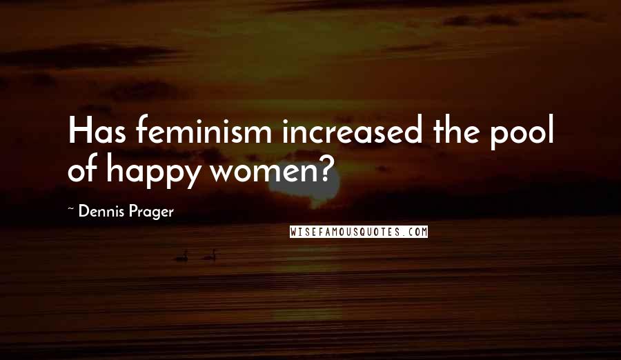 Dennis Prager Quotes: Has feminism increased the pool of happy women?