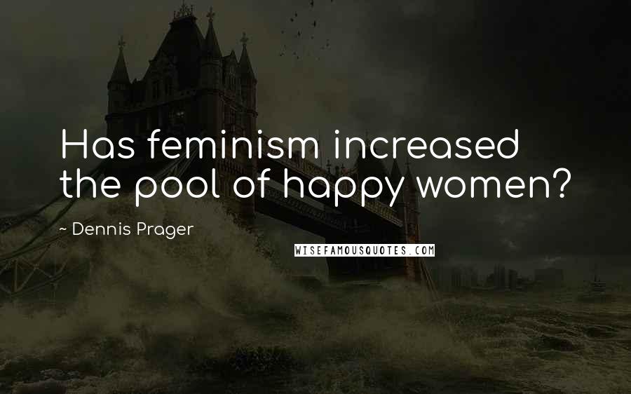 Dennis Prager Quotes: Has feminism increased the pool of happy women?