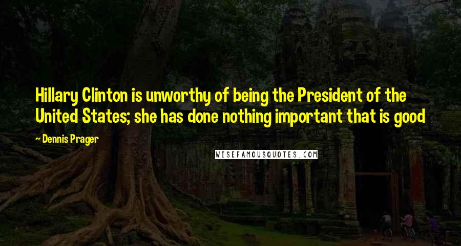 Dennis Prager Quotes: Hillary Clinton is unworthy of being the President of the United States; she has done nothing important that is good