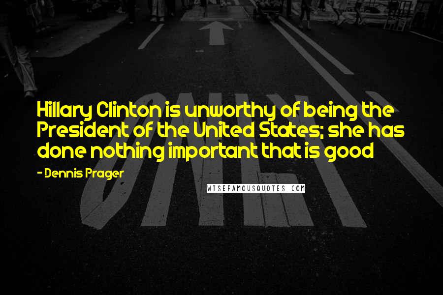 Dennis Prager Quotes: Hillary Clinton is unworthy of being the President of the United States; she has done nothing important that is good
