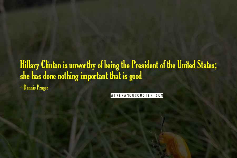 Dennis Prager Quotes: Hillary Clinton is unworthy of being the President of the United States; she has done nothing important that is good