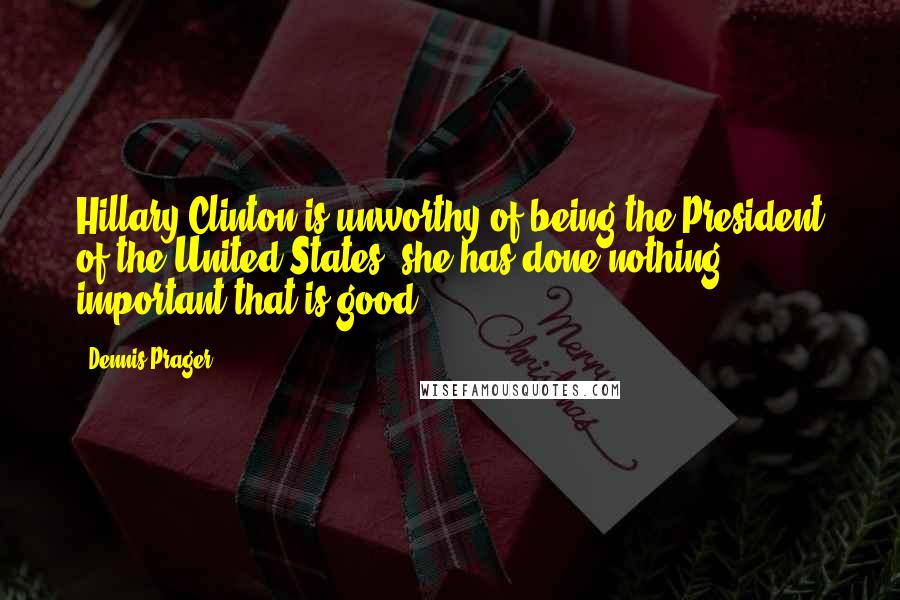 Dennis Prager Quotes: Hillary Clinton is unworthy of being the President of the United States; she has done nothing important that is good