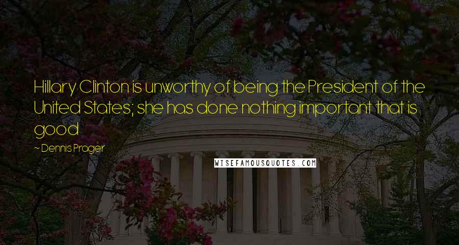 Dennis Prager Quotes: Hillary Clinton is unworthy of being the President of the United States; she has done nothing important that is good