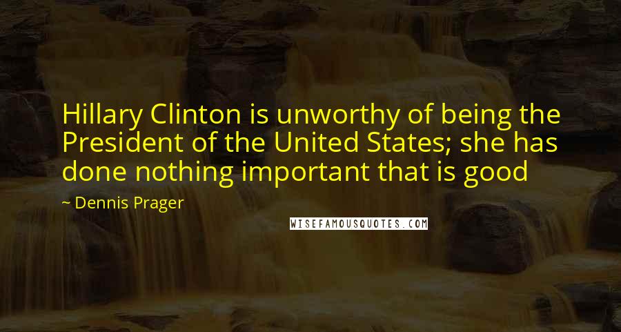 Dennis Prager Quotes: Hillary Clinton is unworthy of being the President of the United States; she has done nothing important that is good