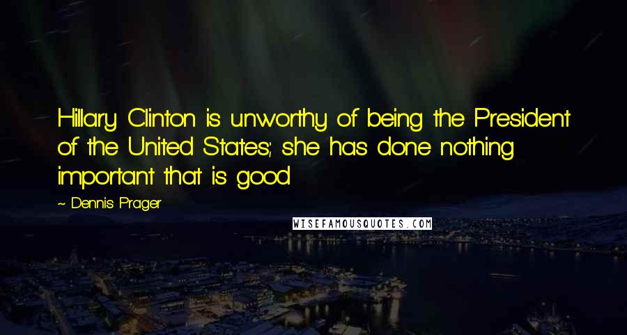 Dennis Prager Quotes: Hillary Clinton is unworthy of being the President of the United States; she has done nothing important that is good