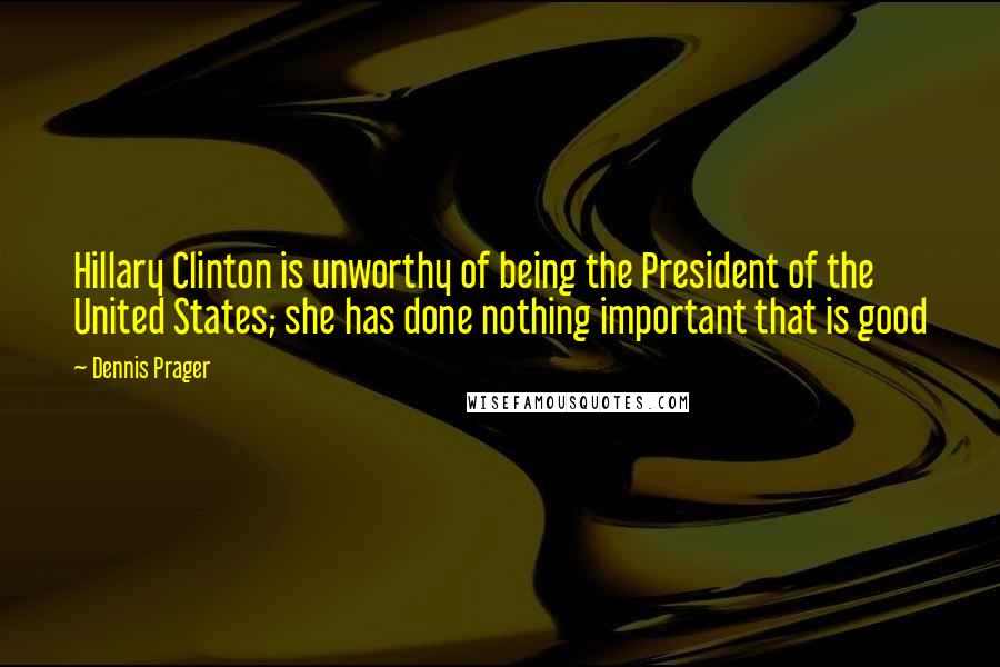 Dennis Prager Quotes: Hillary Clinton is unworthy of being the President of the United States; she has done nothing important that is good