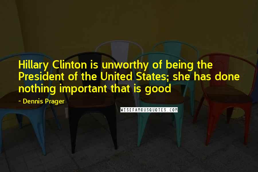 Dennis Prager Quotes: Hillary Clinton is unworthy of being the President of the United States; she has done nothing important that is good