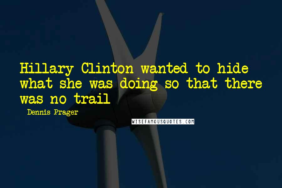 Dennis Prager Quotes: Hillary Clinton wanted to hide what she was doing so that there was no trail