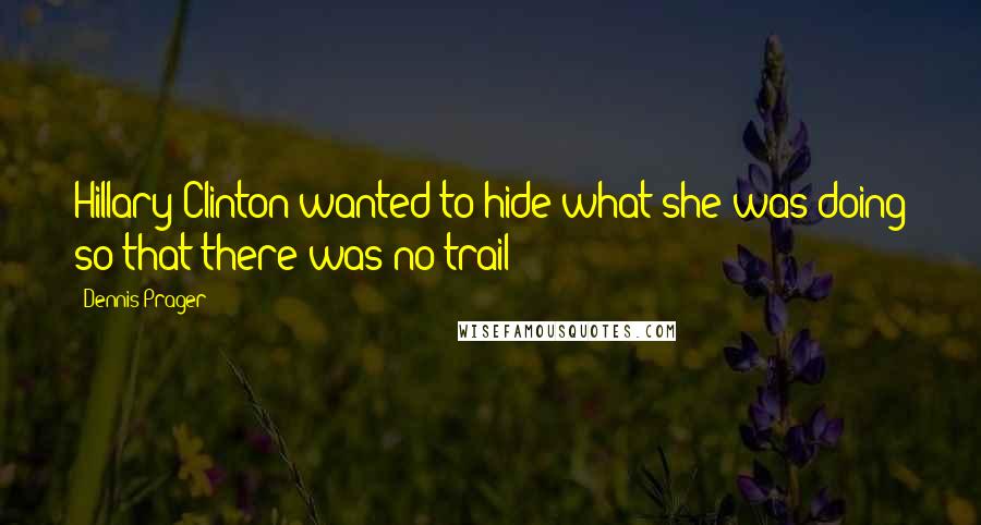 Dennis Prager Quotes: Hillary Clinton wanted to hide what she was doing so that there was no trail