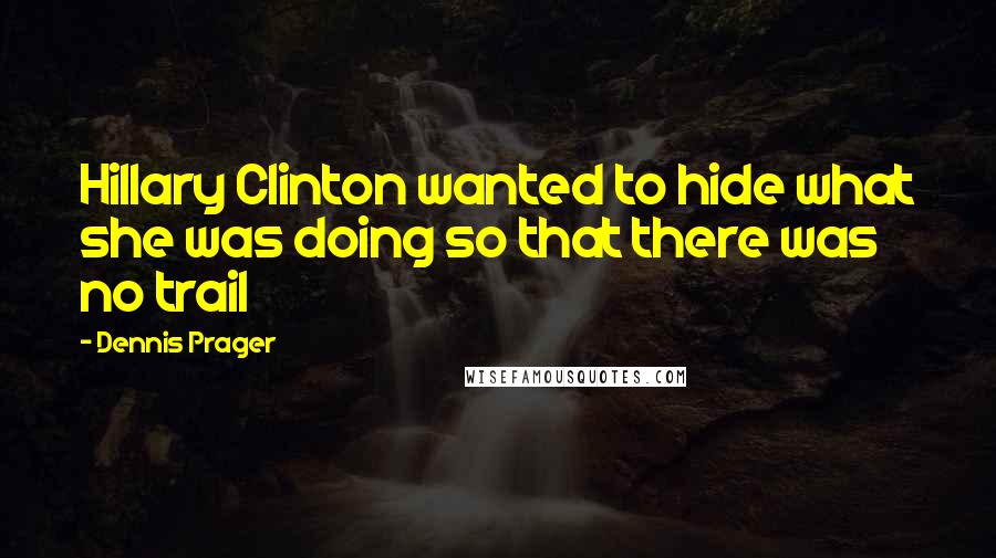 Dennis Prager Quotes: Hillary Clinton wanted to hide what she was doing so that there was no trail