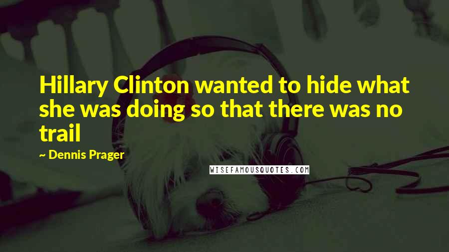 Dennis Prager Quotes: Hillary Clinton wanted to hide what she was doing so that there was no trail