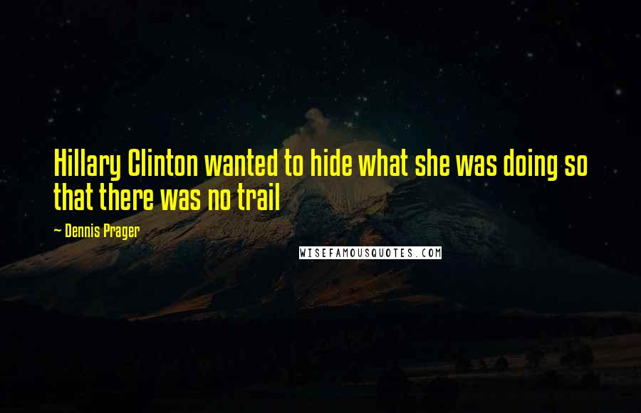 Dennis Prager Quotes: Hillary Clinton wanted to hide what she was doing so that there was no trail