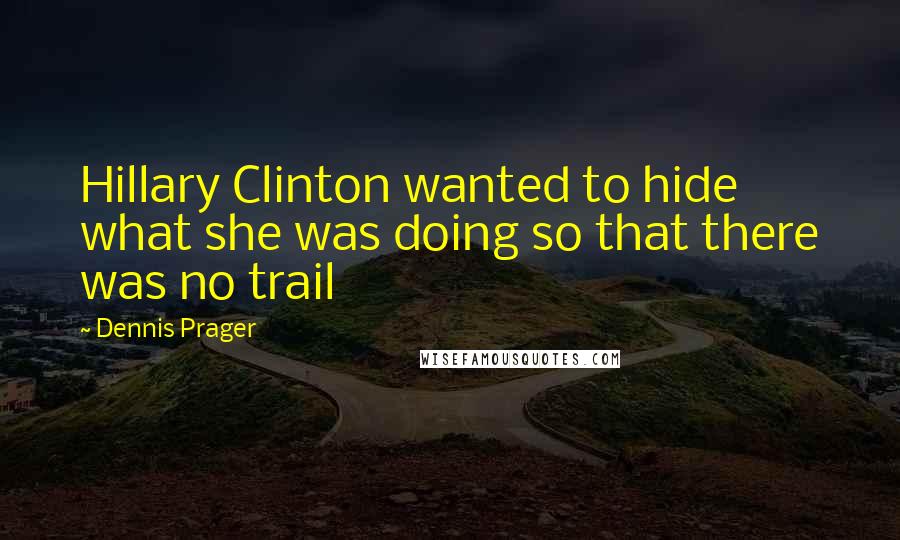 Dennis Prager Quotes: Hillary Clinton wanted to hide what she was doing so that there was no trail