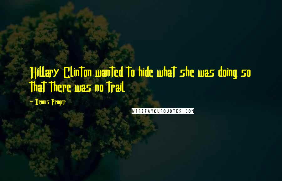 Dennis Prager Quotes: Hillary Clinton wanted to hide what she was doing so that there was no trail
