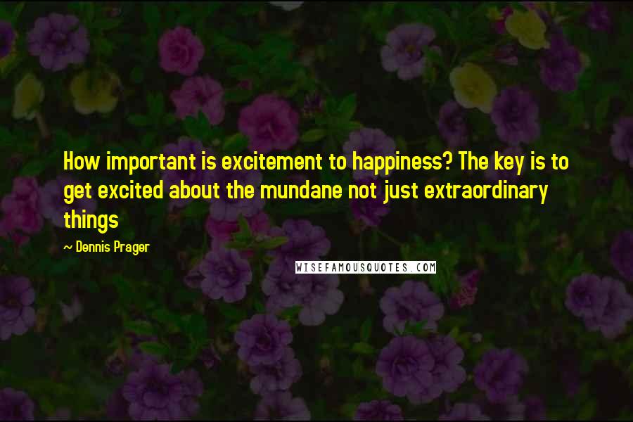 Dennis Prager Quotes: How important is excitement to happiness? The key is to get excited about the mundane not just extraordinary things