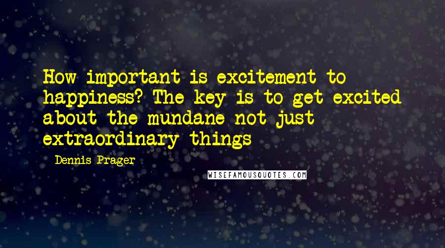 Dennis Prager Quotes: How important is excitement to happiness? The key is to get excited about the mundane not just extraordinary things